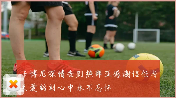 卡博尼深情告别热那亚感谢信任与关爱铭刻心中永不忘怀