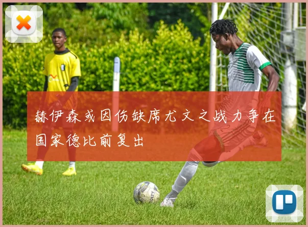 赫伊森或因伤缺席尤文之战力争在国家德比前复出